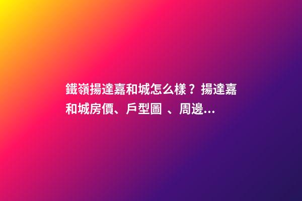 鐵嶺揚達嘉和城怎么樣？揚達嘉和城房價、戶型圖、周邊配套樓盤分析